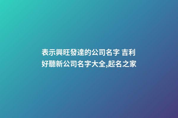 表示興旺發達的公司名字 吉利好聽新公司名字大全,起名之家-第1張-公司起名-玄機派